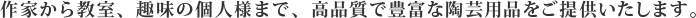 作家から教室、趣味の個人様まで、高品質で豊富な陶芸用品をご提供いたします。